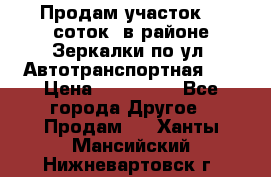 Продам участок 10 соток .в районе Зеркалки по ул. Автотранспортная 91 › Цена ­ 450 000 - Все города Другое » Продам   . Ханты-Мансийский,Нижневартовск г.